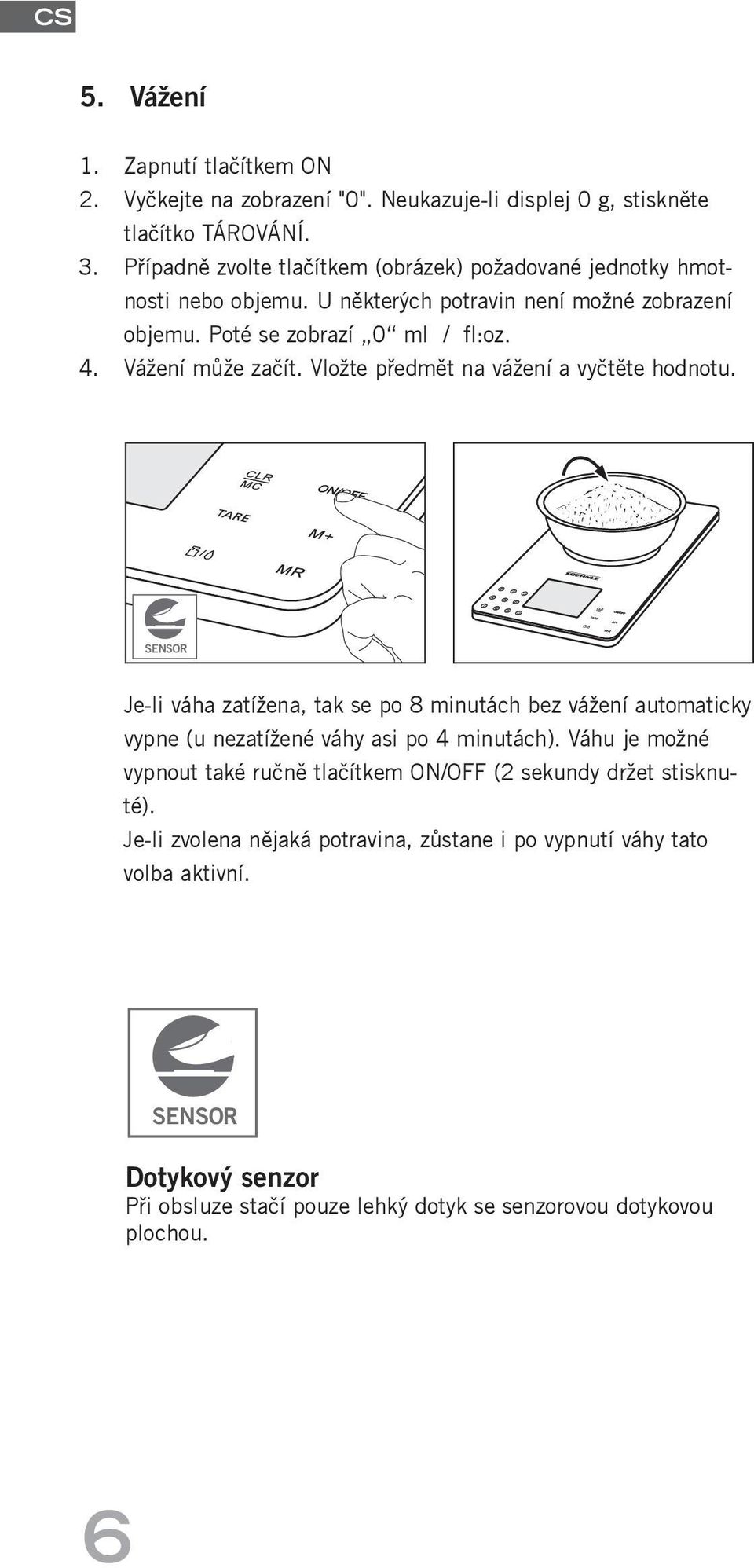 5 KG 1 G/ML SENSOR CALORIES PROTEIN FAT CARBOHYDRATES FIBRE CHOLESTEROL CALCIUM Je-li váha zatížena, tak se po 8 minutách bez vážení automaticky vypne (u nezatížené váhy asi po 4 minutách).