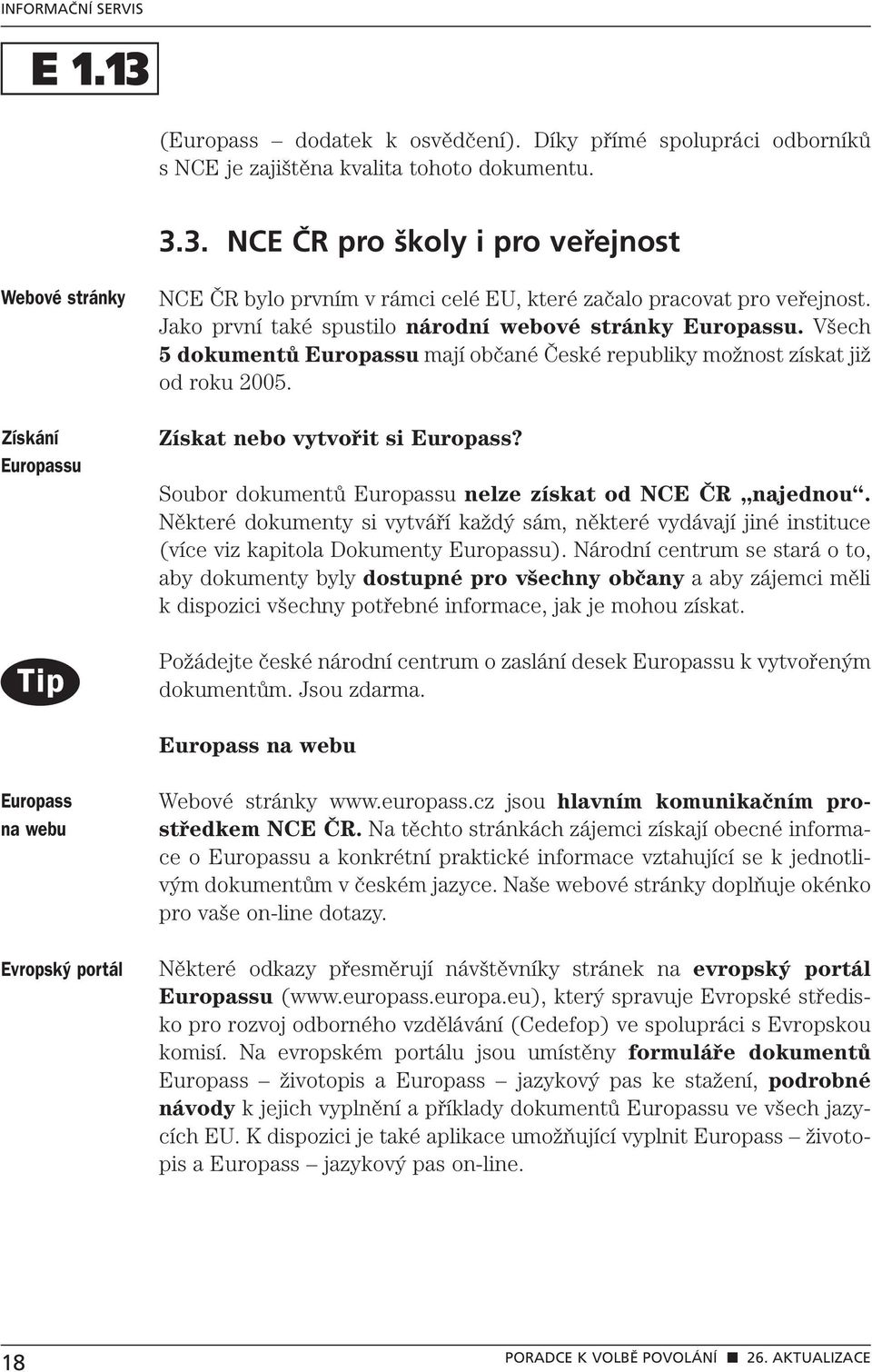 Jako první také spustilo národní webové stránky Europassu. Všech 5 dokumentů Europassu mají občané České republiky možnost získat již od roku 2005. Získat nebo vytvořit si Europass?