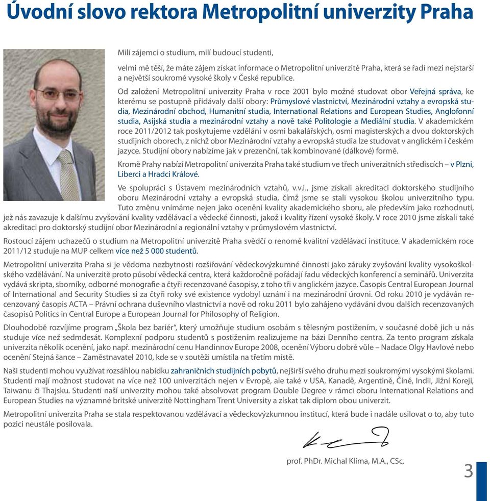 Od založení Metroolitní univerzity Praha v roce 2001 bylo možné studovat obor Veřejná sráva, ke kterému se ostuně řidávaly další obory: Průmyslové vlastnictví, Mezinárodní vztahy a evroská studia,