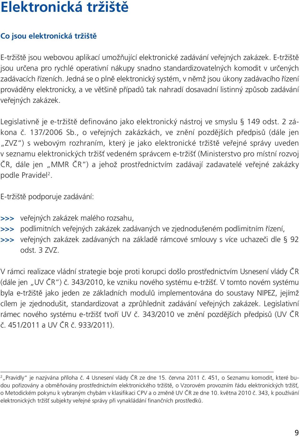 Jedná se o plně elektronický systém, v němž jsou úkony zadávacího řízení prováděny elektronicky, a ve většině případů tak nahradí dosavadní listinný způsob zadávání veřejných zakázek.