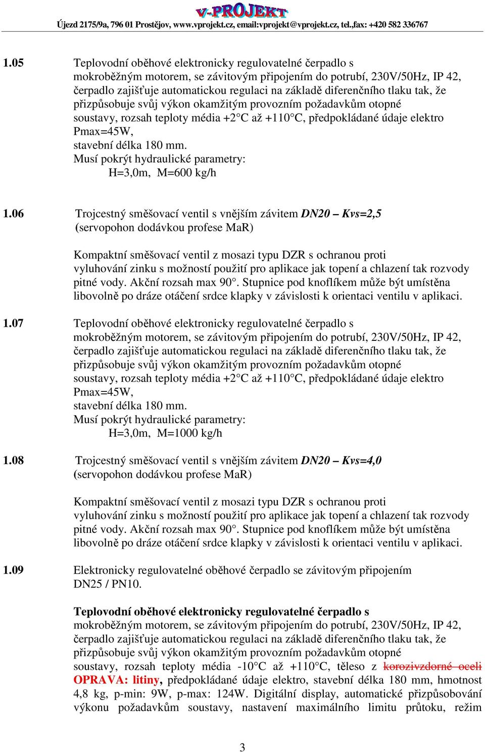 rozvody pitné vody. Akční rozsah max 90. Stupnice pod knoflíkem může být umístěna libovolně po dráze otáčení srdce klapky v závislosti k orientaci ventilu v aplikaci. 1.