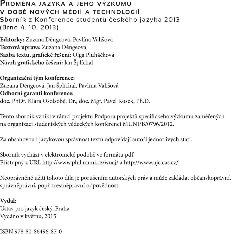 Zuzana Děngeová, Jan Šplíchal, Pavlína Vališová Odborní garanti konference: doc. PhDr. Klára Osolsobě, Dr., doc. Mgr. Pavel Kosek, Ph.D. Tento sborník vznikl v rámci projektu Podpora projektů specifického výzkumu zaměřených na organizaci studentských vědeckých konferencí MUNI/B/0796/2012.