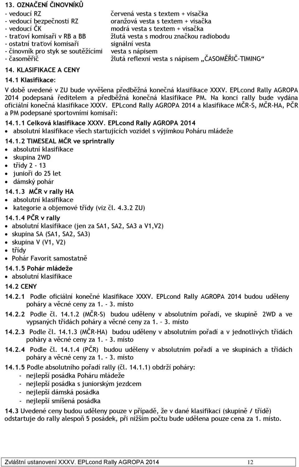 KLASIFIKACE A CENY 14.1 Klasifikace: V době uvedené v ZU bude vyvěšena předběžná konečná klasifikace XXXV. EPLcond Rally AGROPA 2014 podepsaná ředitelem a předběžná konečná klasifikace PM.