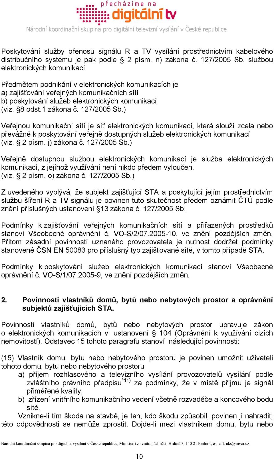 ) Veřejnou komunikační sítí je síť elektronických komunikací, která slouží zcela nebo převážně k poskytování veřejně dostupných služeb elektronických komunikací (viz. 2 písm. j) zákona č. 127/2005 Sb.