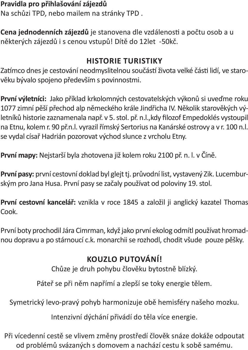 První výletníci: Jako příklad krkolomných cestovatelských výkonů si uveďme roku 1077 zimní pěší přechod alp německého krále Jindřicha IV. Několik starověkých výletníků historie zaznamenala např. v 5.