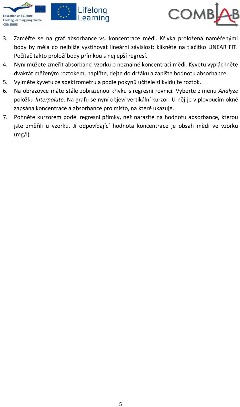 Kyvetu vypláchněte dvakrát měřeným roztokem, naplňte, dejte do držáku a zapište hodnotu absorbance. 5. Vyjměte kyvetu ze spektrometru a podle pokynů učitele zlikvidujte roztok. 6.