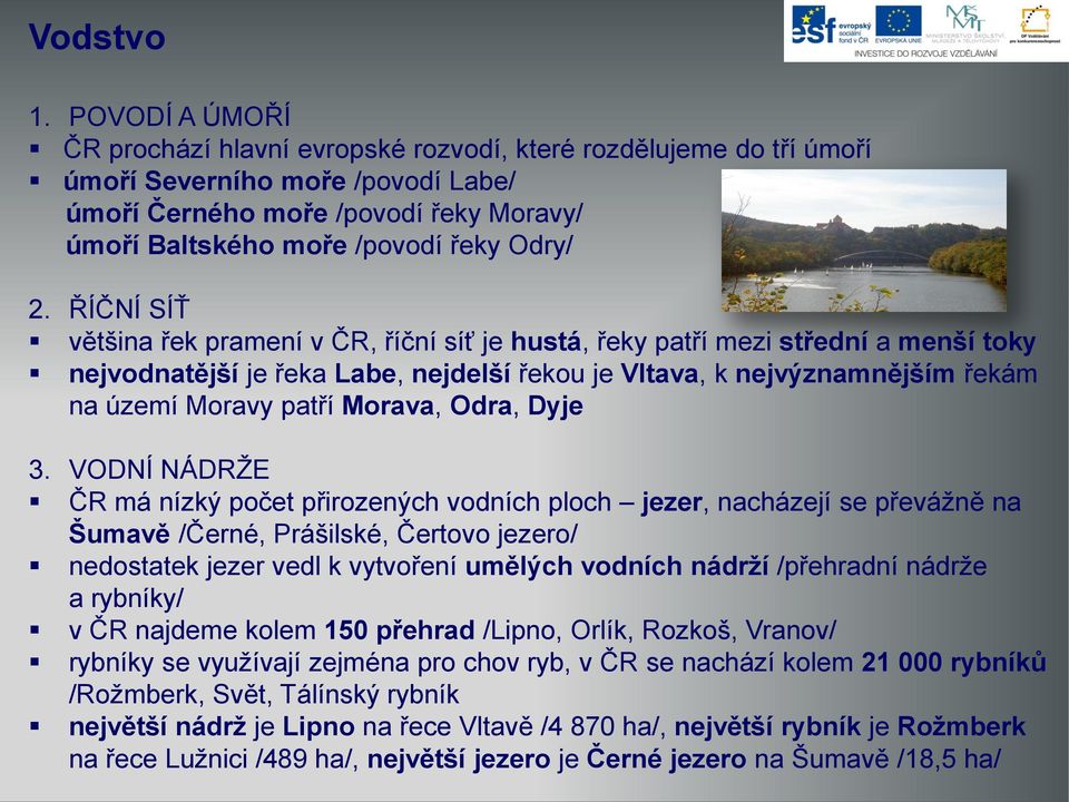 ŘÍČNÍ SÍŤ většina řek pramení v ČR, říční síť je hustá, řeky patří mezi střední a menší toky nejvodnatější je řeka Labe, nejdelší řekou je Vltava, k nejvýznamnějším řekám na území Moravy patří