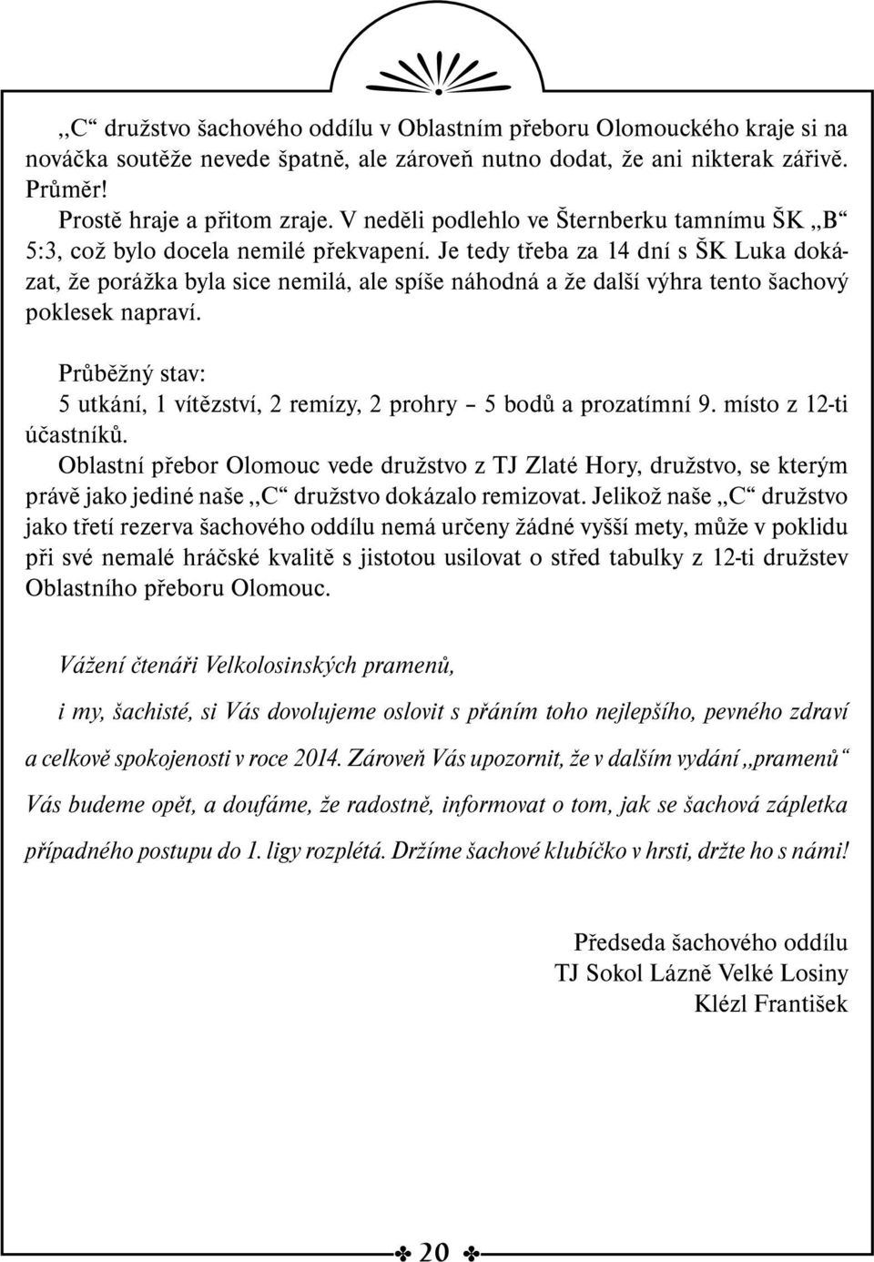 Je tedy třeba za 14 dní s ŠK Luka dokázat, že porážka byla sice nemilá, ale spíše náhodná a že další výhra tento šachový poklesek napraví.