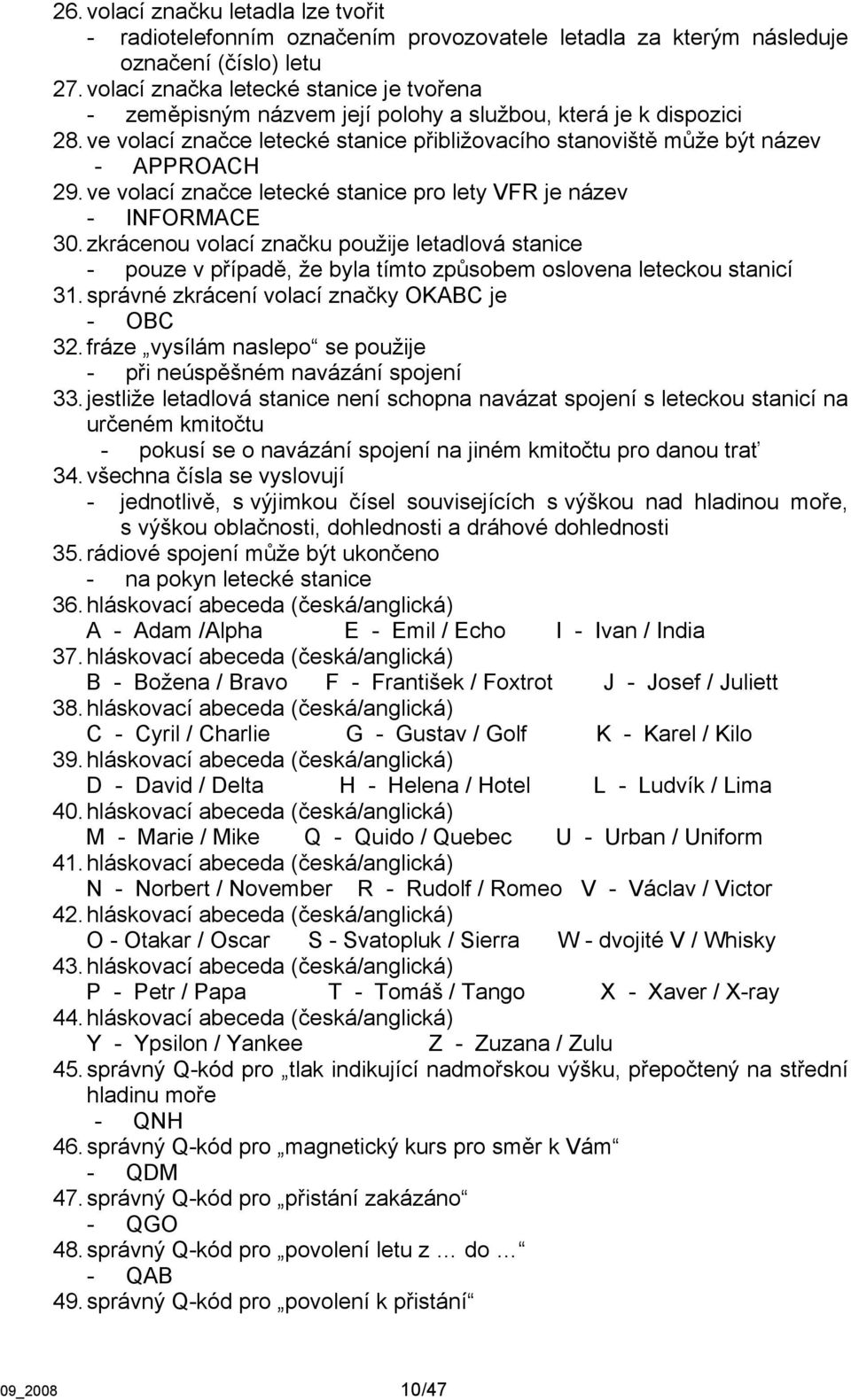 ve volací značce letecké stanice pro lety VFR je název - INFORMACE 30. zkrácenou volací značku použije letadlová stanice - pouze v případě, že byla tímto způsobem oslovena leteckou stanicí 31.