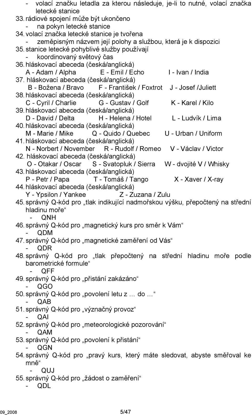 hláskovací abeceda (česká/anglická) A - Adam / Alpha E - Emil / Echo I - Ivan / India 37. hláskovací abeceda (česká/anglická) B - Božena / Bravo F - František / Foxtrot J - Josef /Juliett 38.