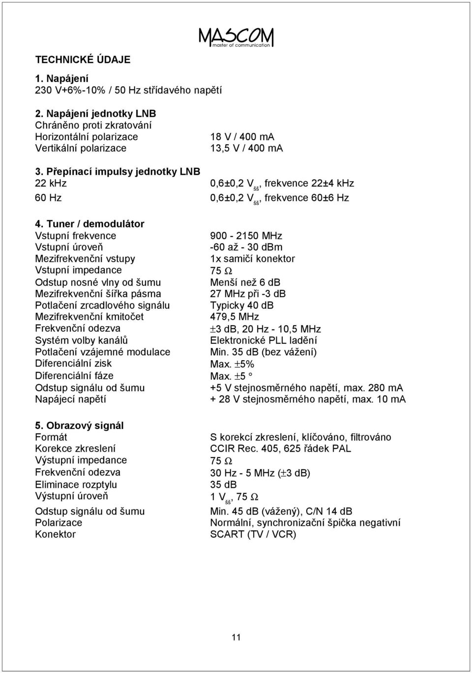 Tuner / demodulátor Vstupní frekvence 900-2150 MHz Vstupní úroveň -60 až - 30 dbm Mezifrekvenční vstupy 1x samičí konektor Vstupní impedance 75 Ω Odstup nosné vlny od šumu Menší než 6 db