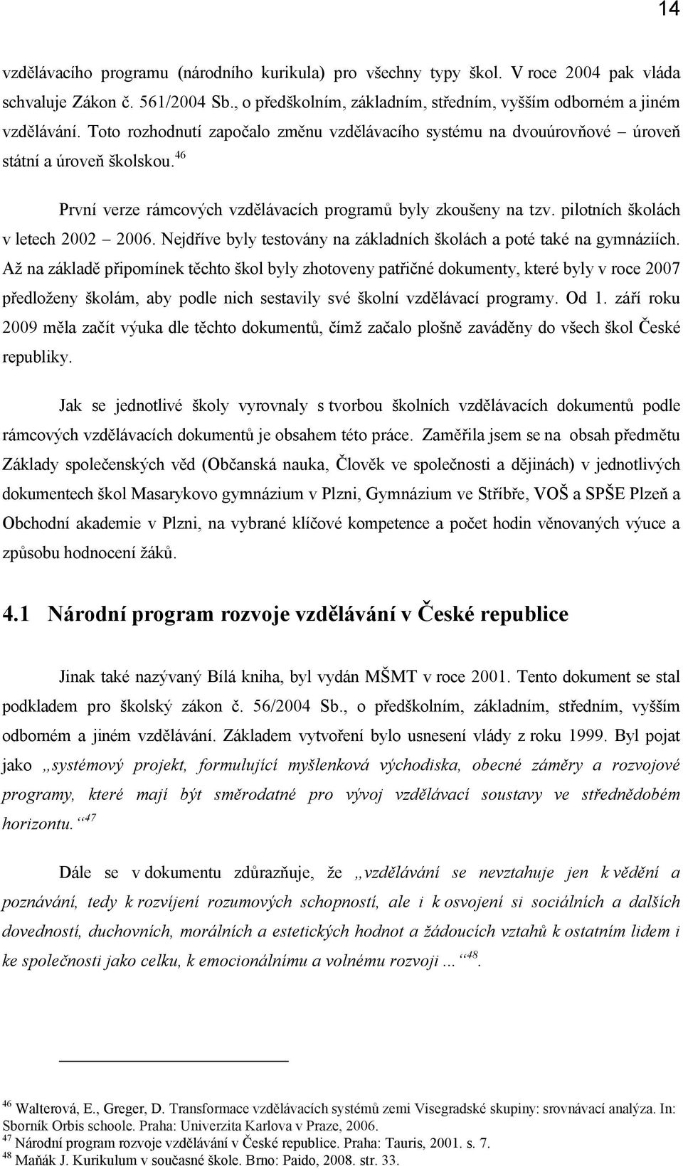 Nejdříve byly testvány na základních šklách a pté také na gymnáziích.