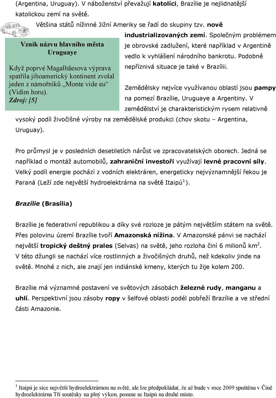 Společným problémem je obrovské zadlužení, které například v Argentině vedlo k vyhlášení národního bankrotu. Podobně nepříznivá situace je také v Brazílii.