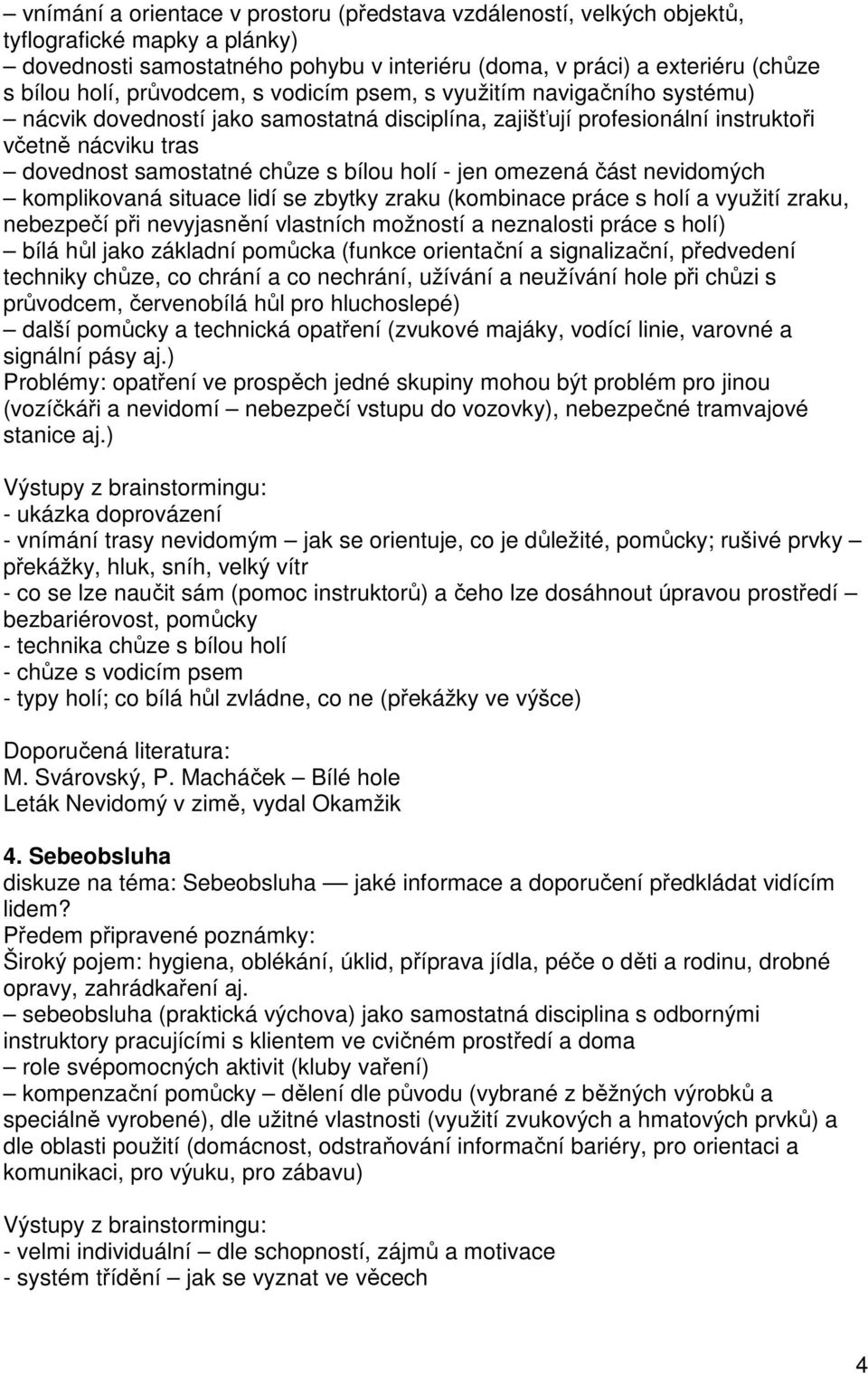 holí - jen omezená část nevidomých komplikovaná situace lidí se zbytky zraku (kombinace práce s holí a využití zraku, nebezpečí při nevyjasnění vlastních možností a neznalosti práce s holí) bílá hůl