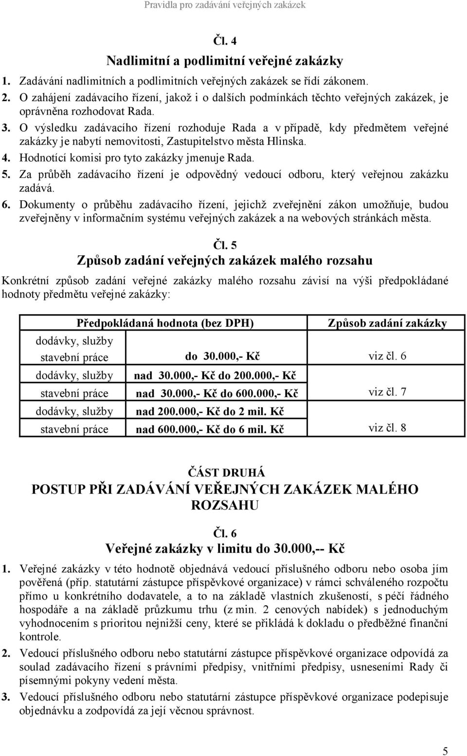 O výsledku zadávacího řízení rozhoduje Rada a v případě, kdy předmětem veřejné zakázky je nabytí nemovitosti, Zastupitelstvo města Hlinska. 4. Hodnotící komisi pro tyto zakázky jmenuje Rada. 5.