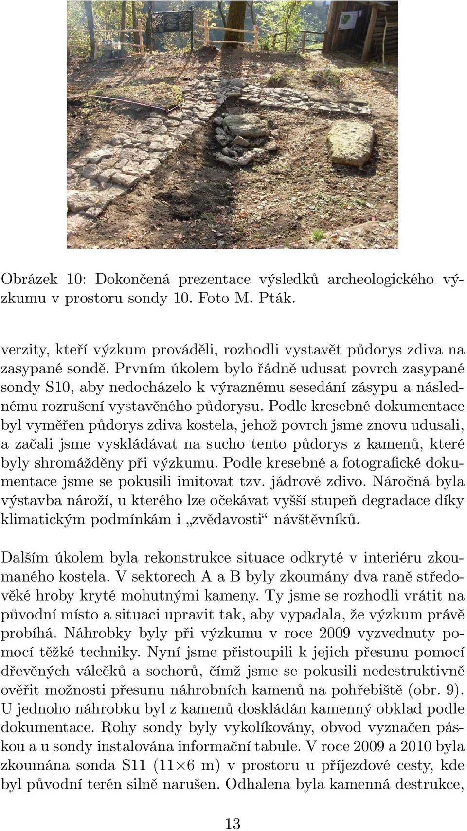 Podle kresebné dokumentace byl vyměřen půdorys zdiva kostela, jehož povrch jsme znovu udusali, a začali jsme vyskládávat na sucho tento půdorys z kamenů, které byly shromážděny při výzkumu.