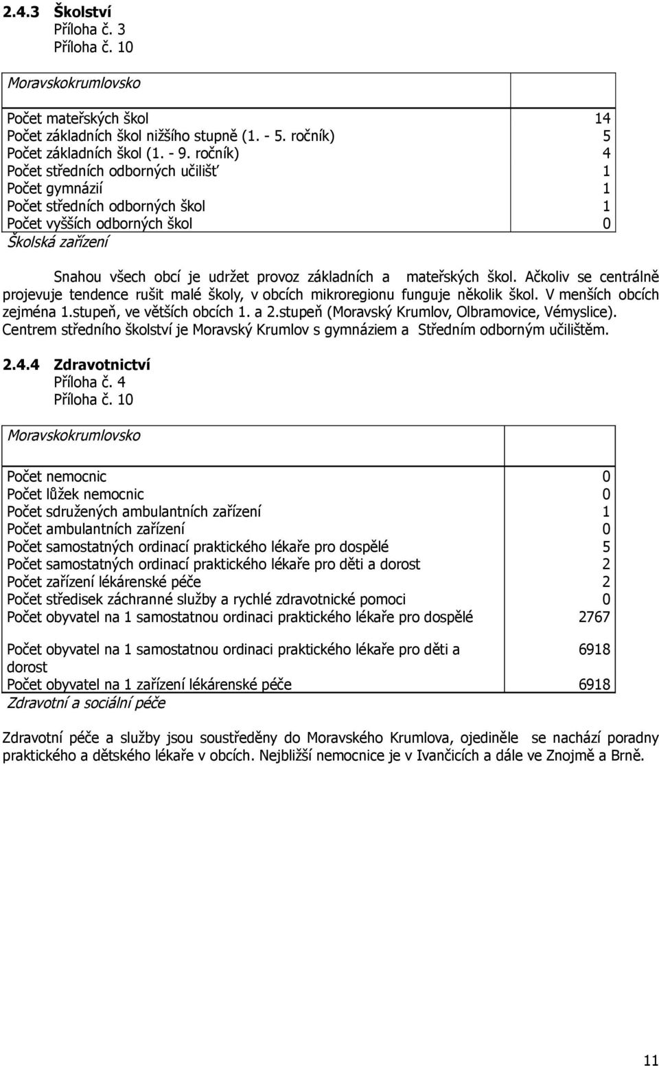 Ačkoliv se centrálně projevuje tendence rušit malé školy, v obcích mikroregionu funguje několik škol. V menších obcích zejména 1.stupeň, ve větších obcích 1. a 2.