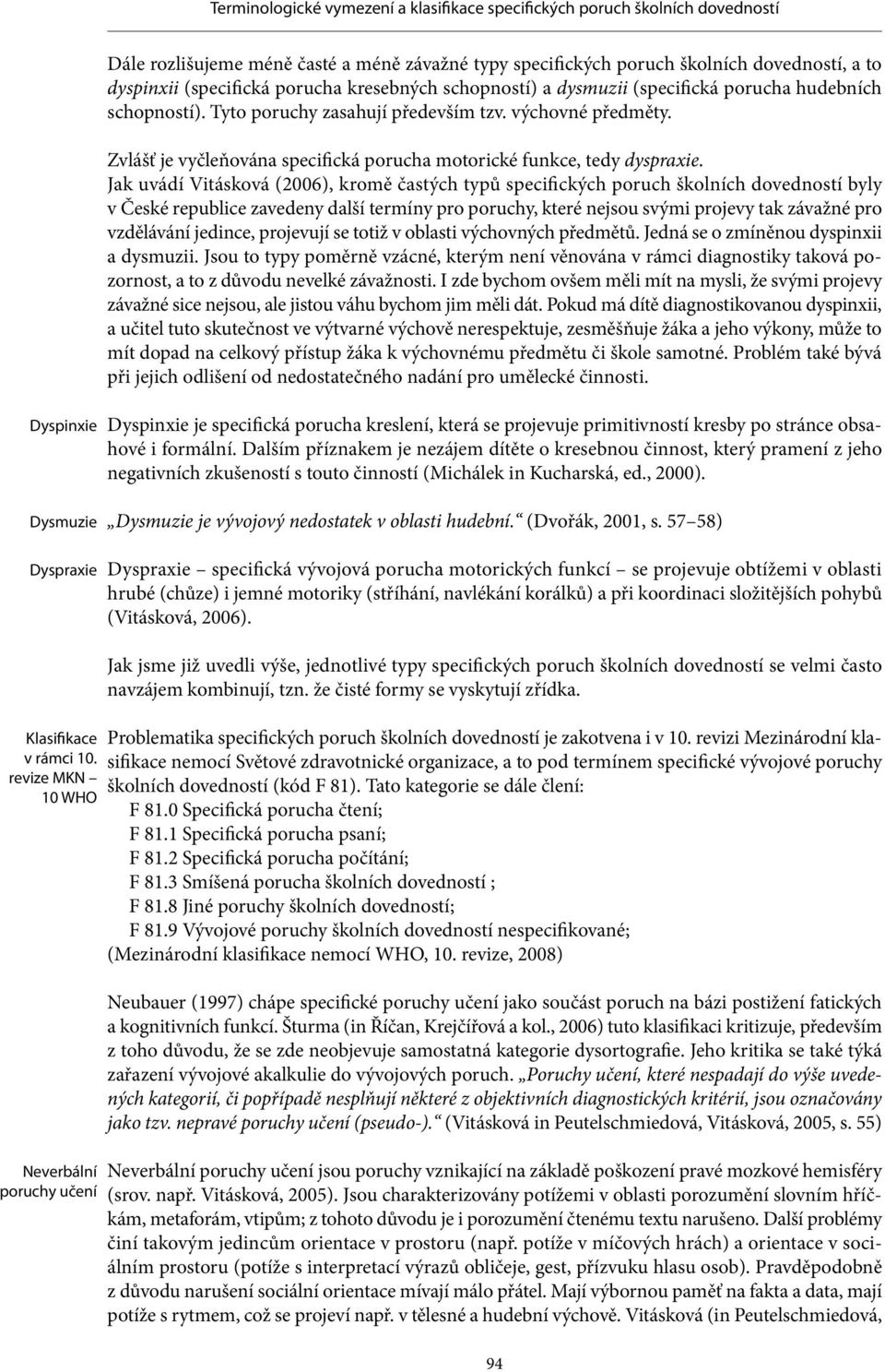 Jak uvádí Vitásková (2006), kromě častých typů specifických poruch školních dovedností byly v České republice zavedeny další termíny pro poruchy, které nejsou svými projevy tak závažné pro vzdělávání
