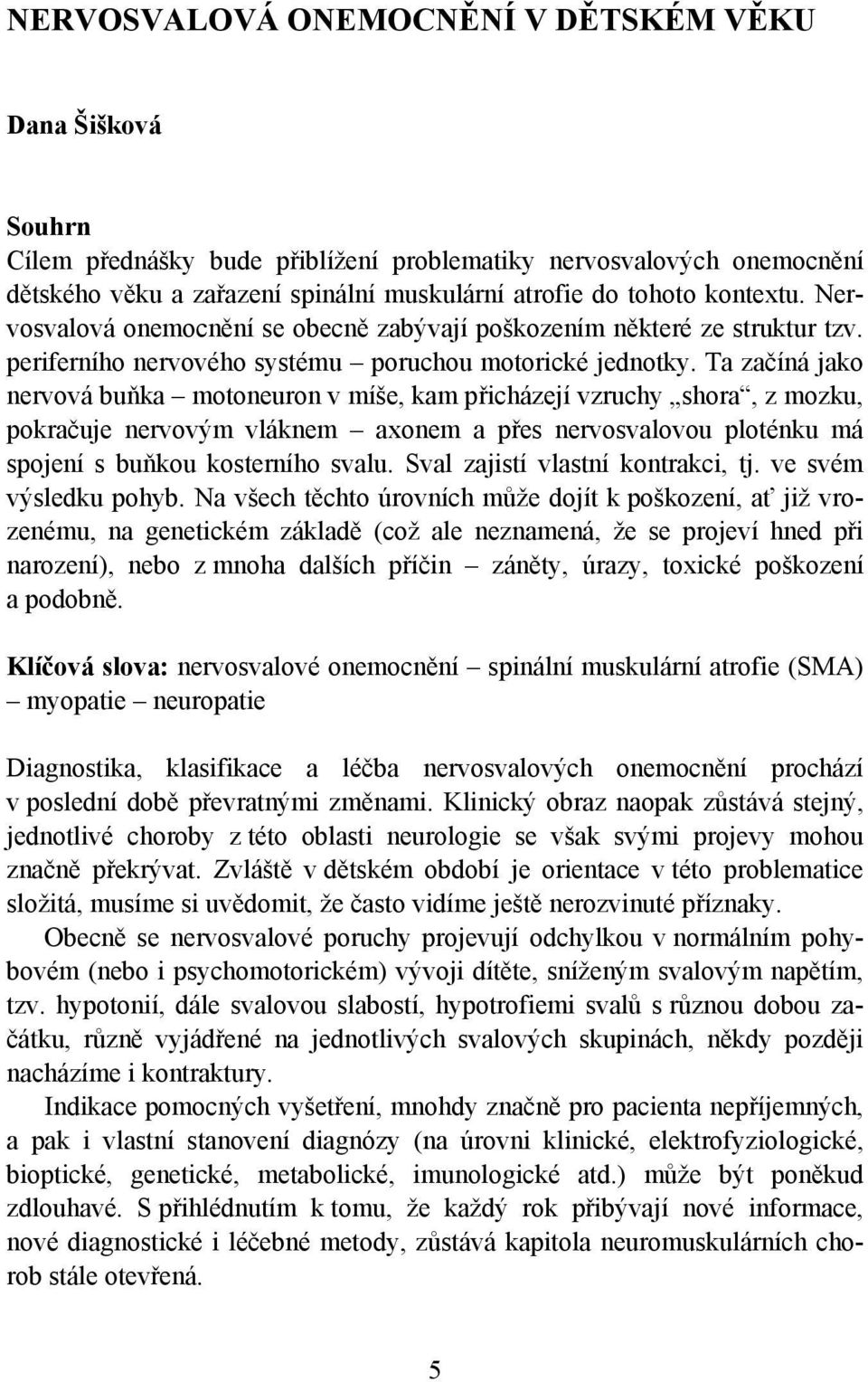 Ta začíná jako nervová buňka motoneuron v míše, kam přicházejí vzruchy shora, z mozku, pokračuje nervovým vláknem axonem a přes nervosvalovou ploténku má spojení s buňkou kosterního svalu.