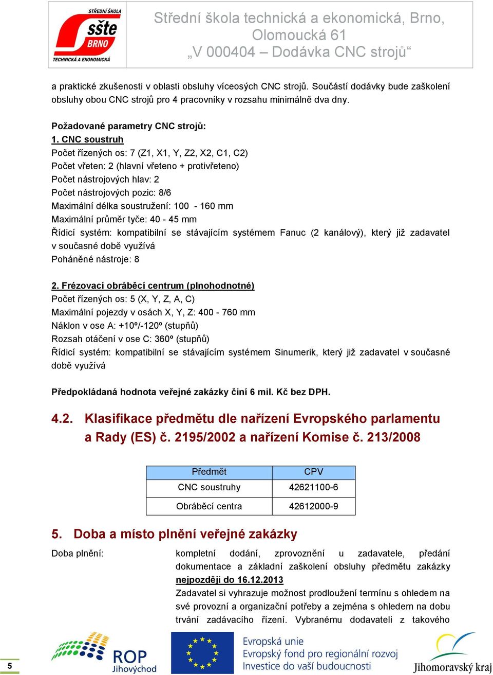 100-160 mm Maximální průměr tyče: 40-45 mm Řídicí systém: kompatibilní se stávajícím systémem Fanuc (2 kanálový), který již zadavatel v současné době využívá Poháněné nástroje: 8 2.