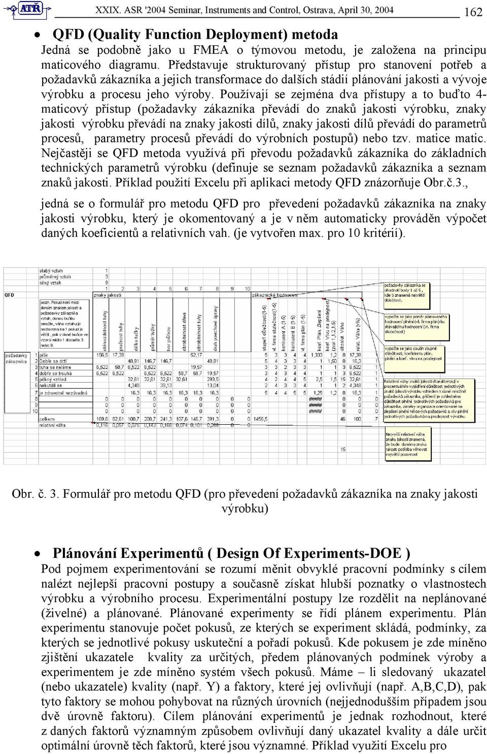 Používají se zejména dva přístupy a to buďto 4- maticový přístup (požadavky zákazníka převádí do znaků jakosti výrobku, znaky jakosti výrobku převádí na znaky jakosti dílů, znaky jakosti dílů převádí