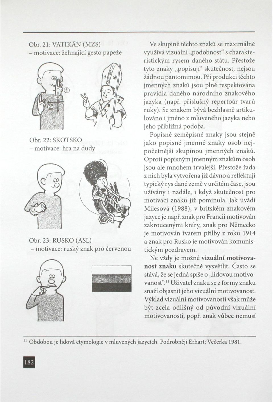 Přestože tyto znaky popisují" skutečnost, nejsou žádnou pantomimou. Při produkci těchto jmenných znaků jsou plné respektována pravidla daného národního znakového jazyka (např.