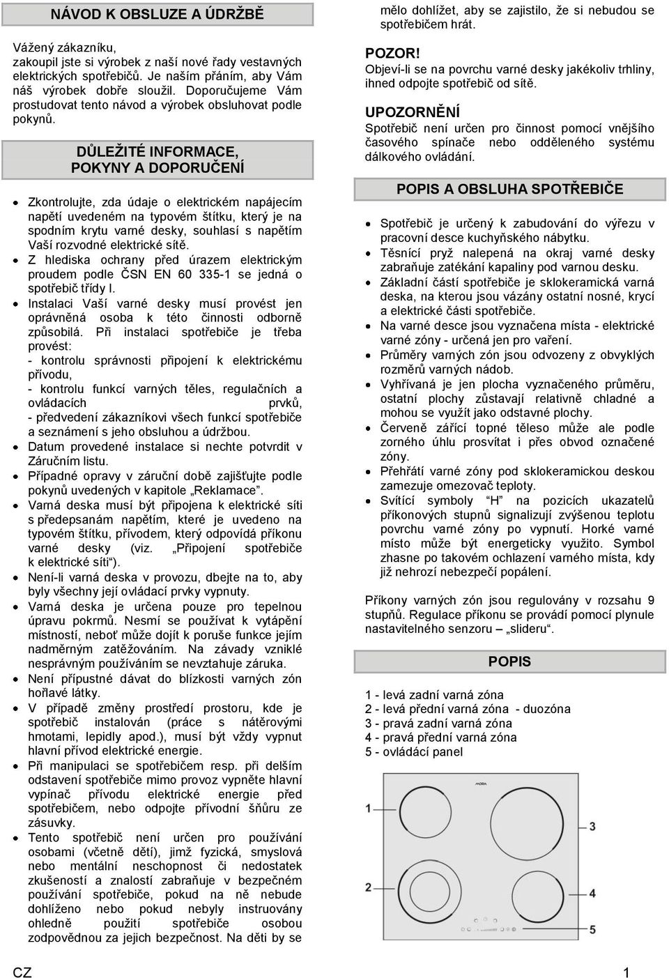 DŮLEŢITÉ INFORMACE, POKYNY A DOPORUČENÍ Zkontrolujte, zda údaje o elektrickém napájecím napětí uvedeném na typovém štítku, který je na spodním krytu varné desky, souhlasí s napětím Vaší rozvodné