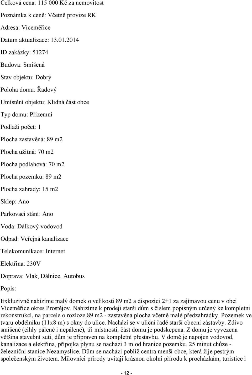 Plocha podlahová: 70 m2 Plocha pozemku: 89 m2 Plocha zahrady: 15 m2 Sklep: Ano Parkovací stání: Ano Voda: Dálkový vodovod Odpad: Veřejná kanalizace Telekomunikace: Internet Elektřina: 230V Doprava: