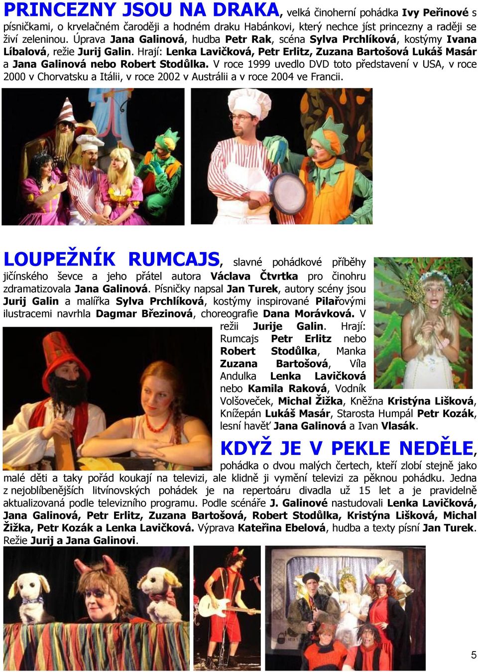 Hrají: Lenka Lavičková, Petr Erlitz, Zuzana Bartošová Lukáš Masár a Jana Galinová nebo Robert Stodůlka.