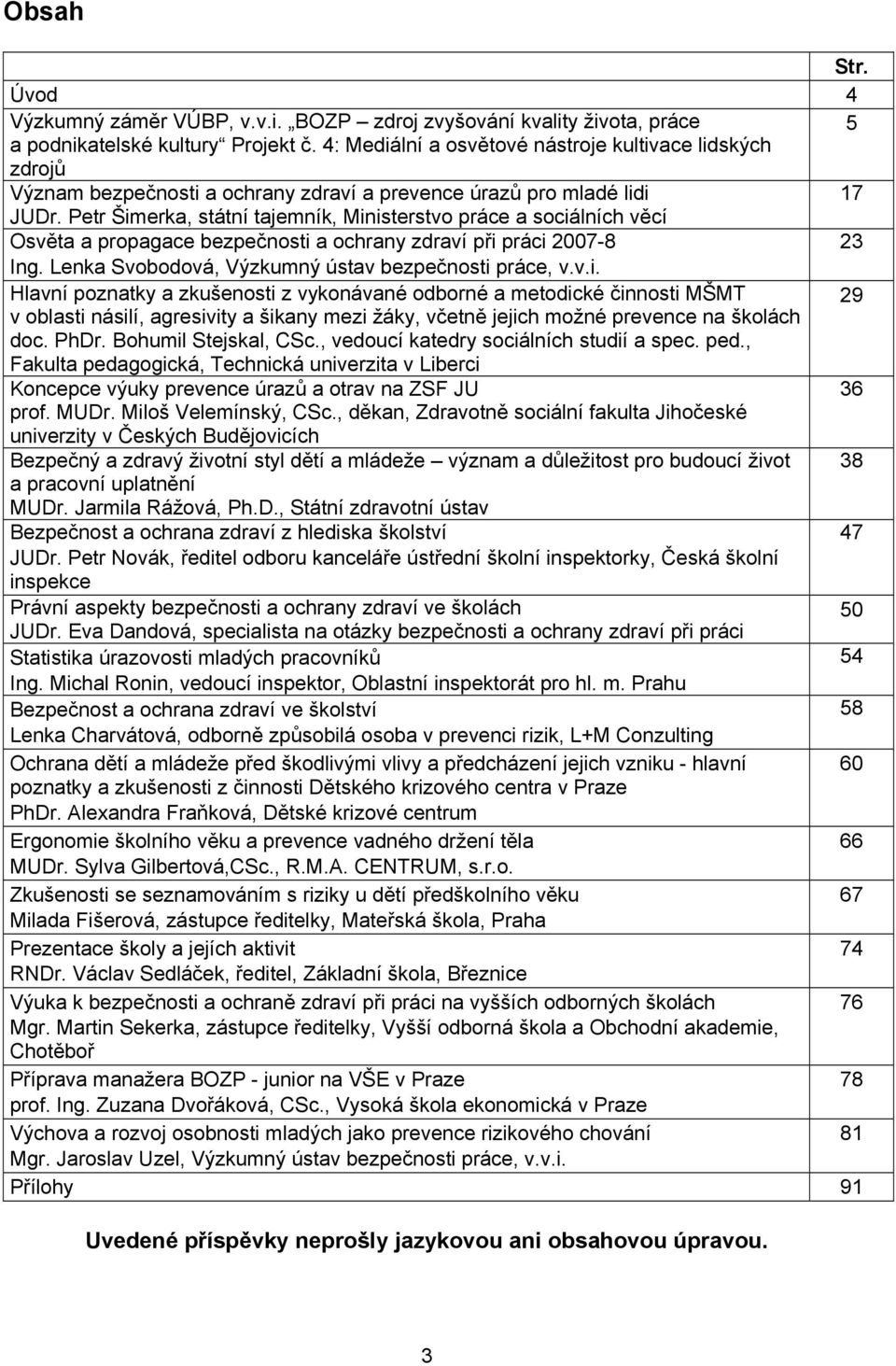 Petr Šimerka, státní tajemník, Ministerstvo práce a sociálních věcí Osvěta a propagace bezpečnosti a ochrany zdraví při práci 2007-8 23 Ing. Lenka Svobodová, Výzkumný ústav bezpečnosti práce, v.v.i. Hlavní poznatky a zkušenosti z vykonávané odborné a metodické činnosti MŠMT 29 v oblasti násilí, agresivity a šikany mezi žáky, včetně jejich možné prevence na školách doc.