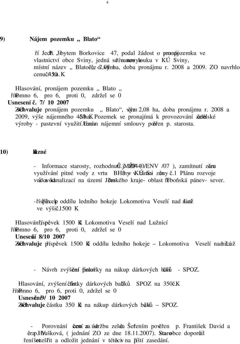 ZO navrhlo cenu 450 Kč/ ha. Hlasování, pronájem pozemku Blato Usnesení č. 7/ 10 2007 ZO schvaluje pronájem pozemku Blato, výměra 2,08 ha, doba pronájmu r. 2008 a 2009, výše nájemného 450 Kč/ha.