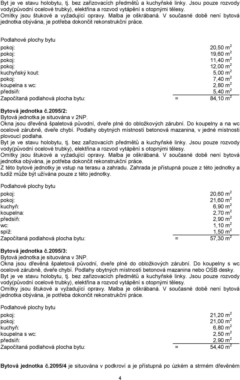 pokoj: 20,50 m 2 pokoj: 19,60 m 2 pokoj: 11,40 m 2 pokoj: 12,00 m 2 kuchyňský kout: 5,00 m 2 pokoj: 7,40 m 2 koupelna s wc: 2,80 m 2 předsíň: 5,40 m 2 Započítaná podlahová plocha bytu: = 84,10 m 2