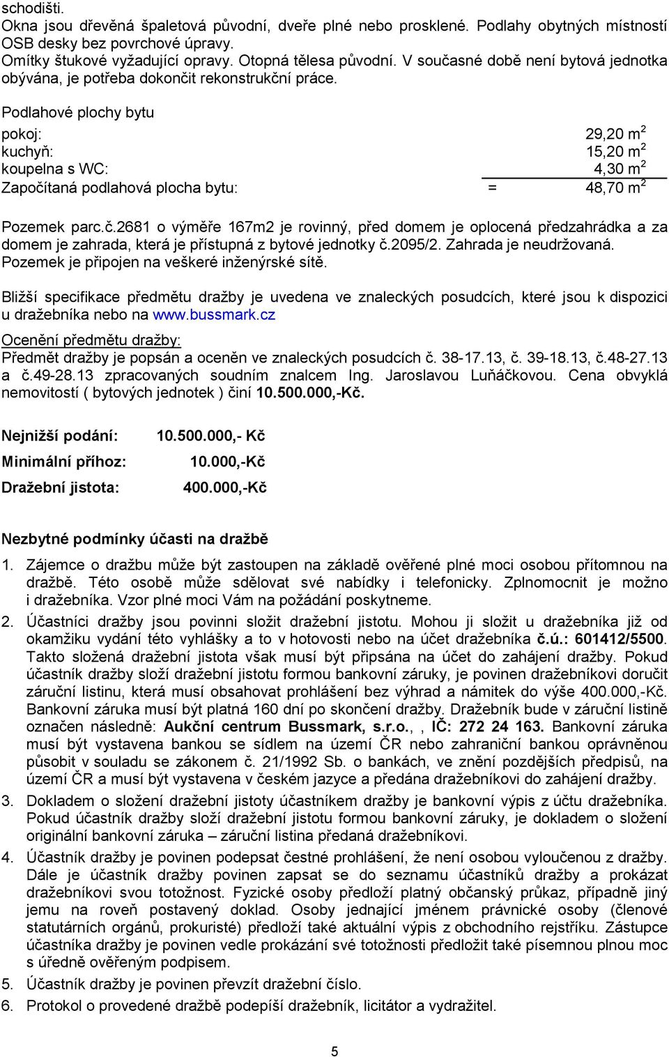 pokoj: 29,20 m 2 kuchyň: 15,20 m 2 koupelna s WC: 4,30 m 2 Započítaná podlahová plocha bytu: = 48,70 m 2 Pozemek parc.č.2681 o výměře 167m2 je rovinný, před domem je oplocená předzahrádka a za domem je zahrada, která je přístupná z bytové jednotky č.