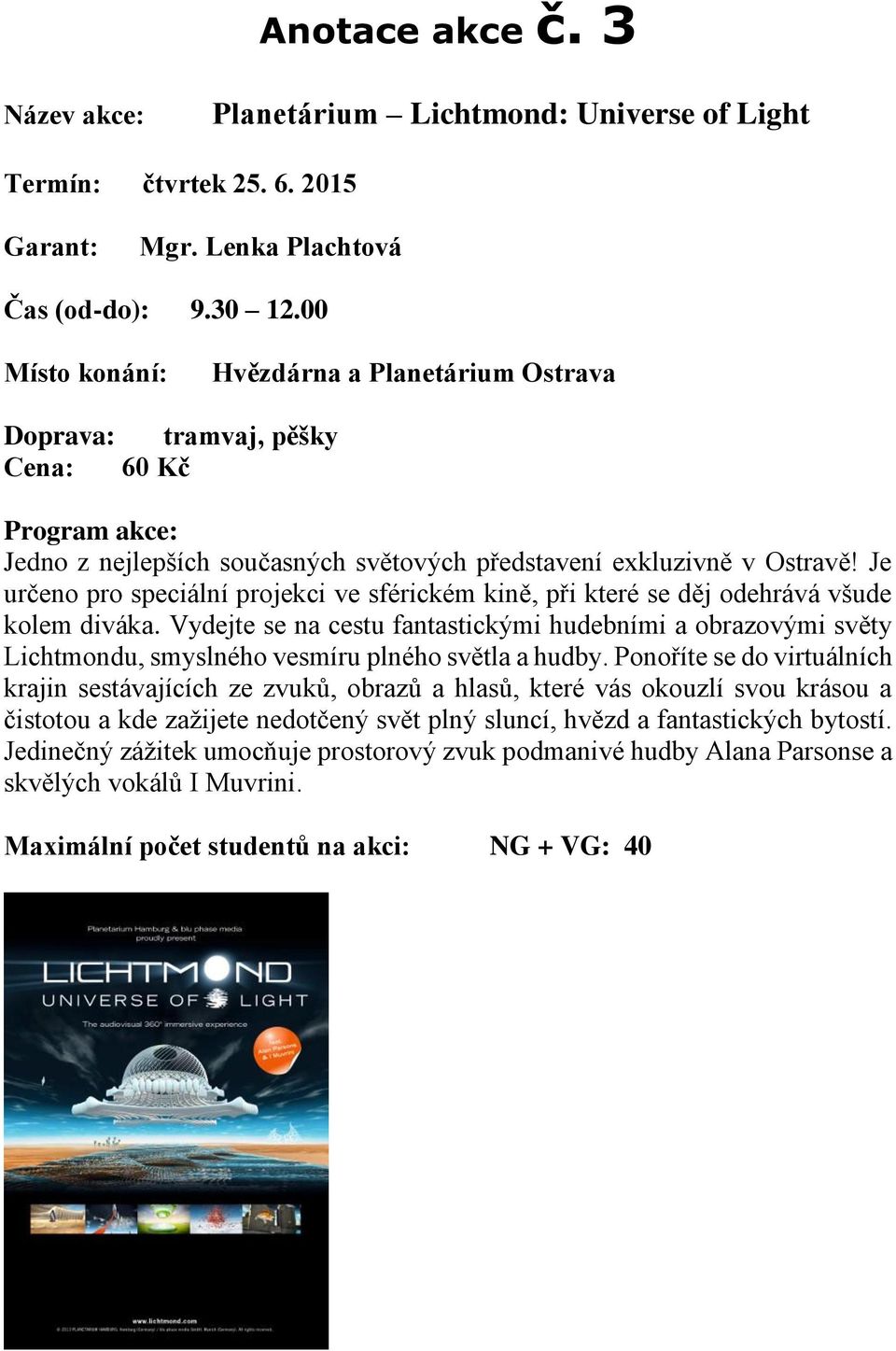 Je určeno pro speciální projekci ve sférickém kině, při které se děj odehrává všude kolem diváka.