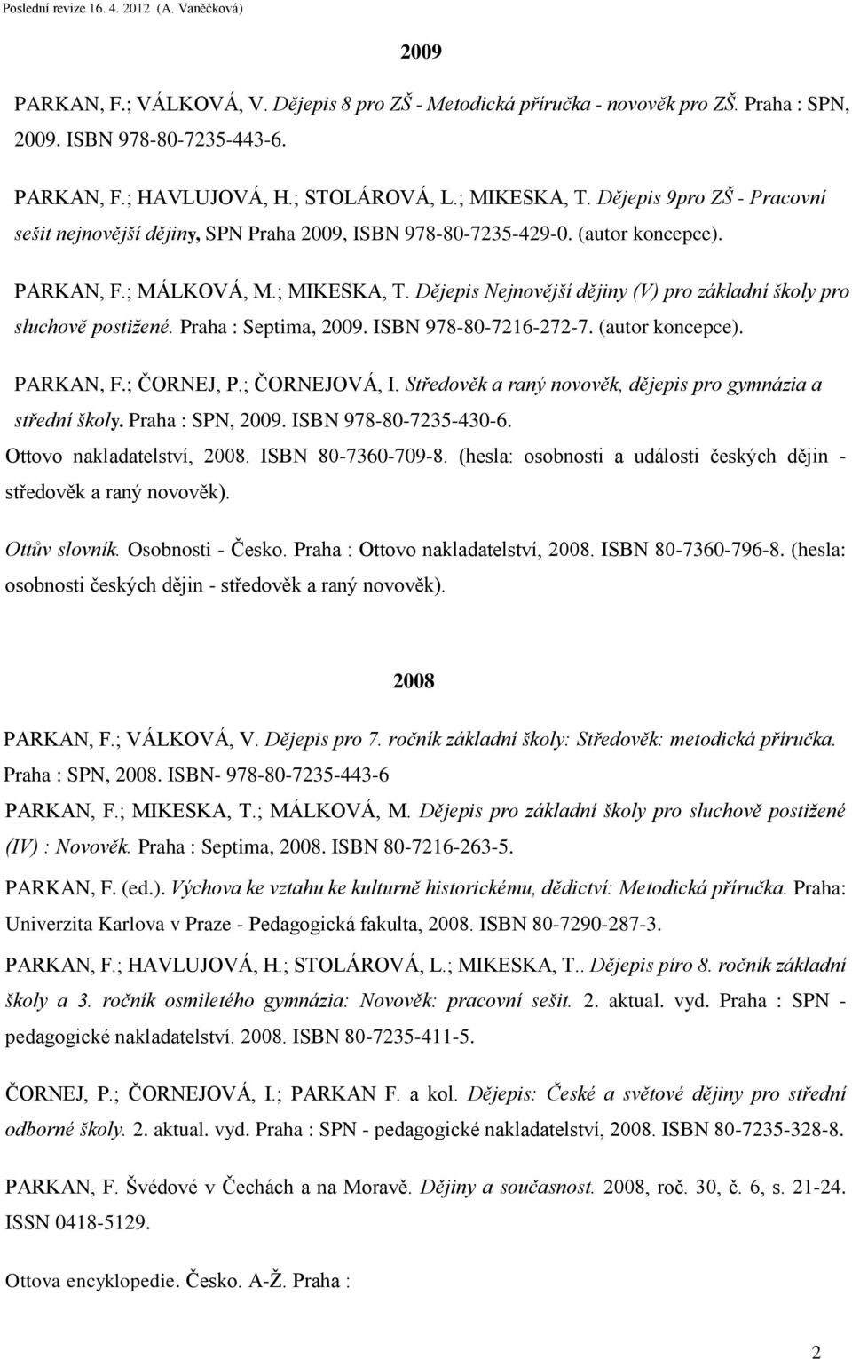 Dějepis Nejnovější dějiny (V) pro základní školy pro sluchově postižené. Praha : Septima, 2009. ISBN 978-80-7216-272-7. (autor koncepce). PARKAN, F.; ČORNEJ, P.; ČORNEJOVÁ, I.