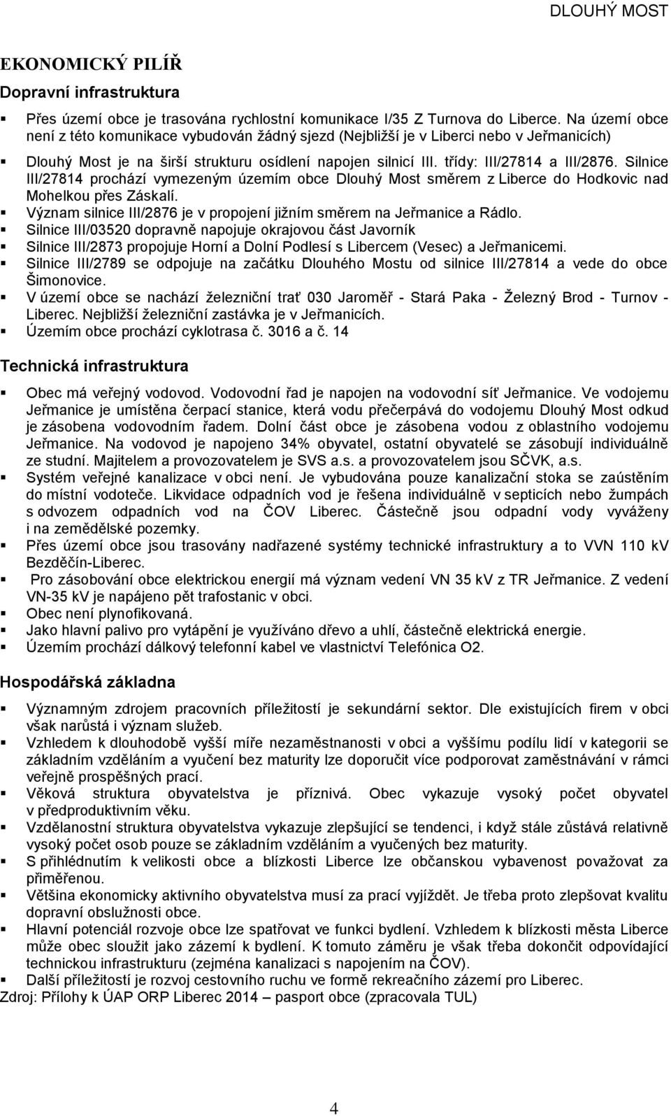 Silnice III/27814 prochází vymezeným územím obce směrem z Liberce do Hodkovic nad Mohelkou přes Záskalí. Význam silnice III/2876 je v propojení jižním směrem na Jeřmanice a Rádlo.