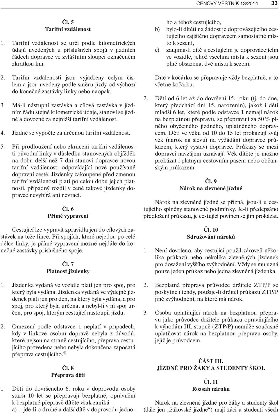 Má-li nástupní zastávka a cílová zastávka v jízdním řádu stejné kilometrické údaje, stanoví se jízdné a dovozné za nejnižší tarifní vzdálenost. 4. Jízdné se vypočte za určenou tarifní vzdálenost. 5.