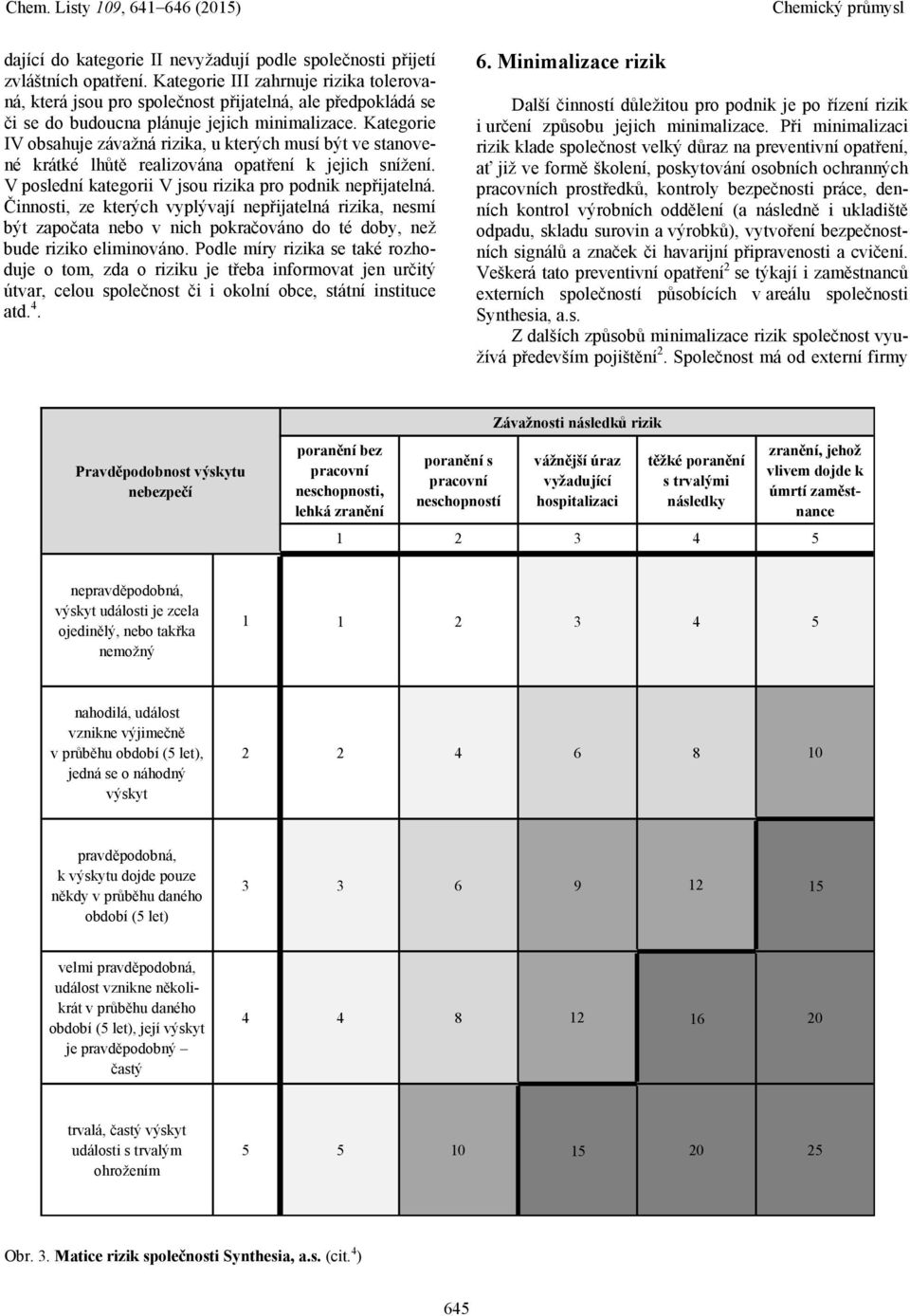 Kategorie IV obsahuje závažná rizika, u kterých musí být ve stanovené krátké lhůtě realizována opatření k jejich snížení. V poslední kategorii V jsou rizika pro podnik nepřijatelná.