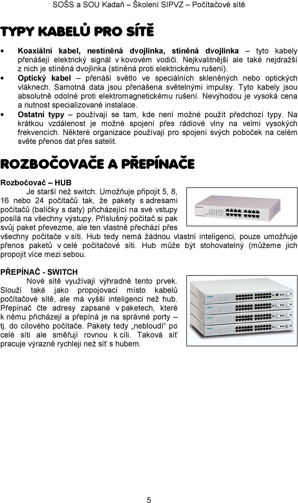 Samotná data jsou přenášena světelnými impulsy. Tyto kabely jsou absolutně odolné proti elektromagnetickému rušení. Nevýhodou je vysoká cena a nutnost specializované instalace.