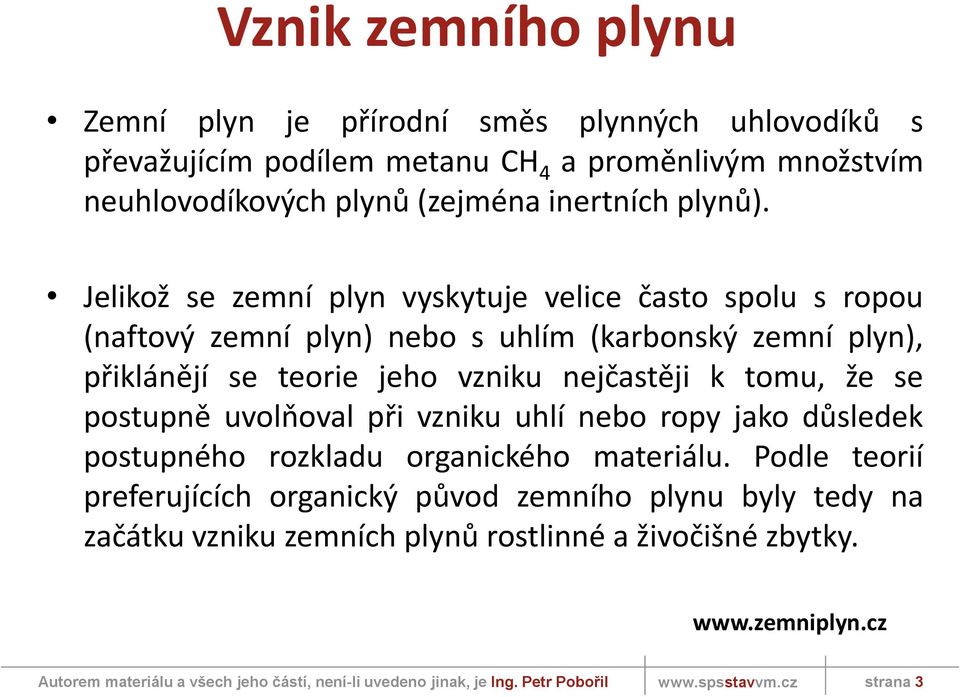 Jelikož se zemní plyn vyskytuje velice často spolu s ropou (naftový zemní plyn) nebo s uhlím (karbonský zemní plyn), přiklánějí se teorie jeho vzniku