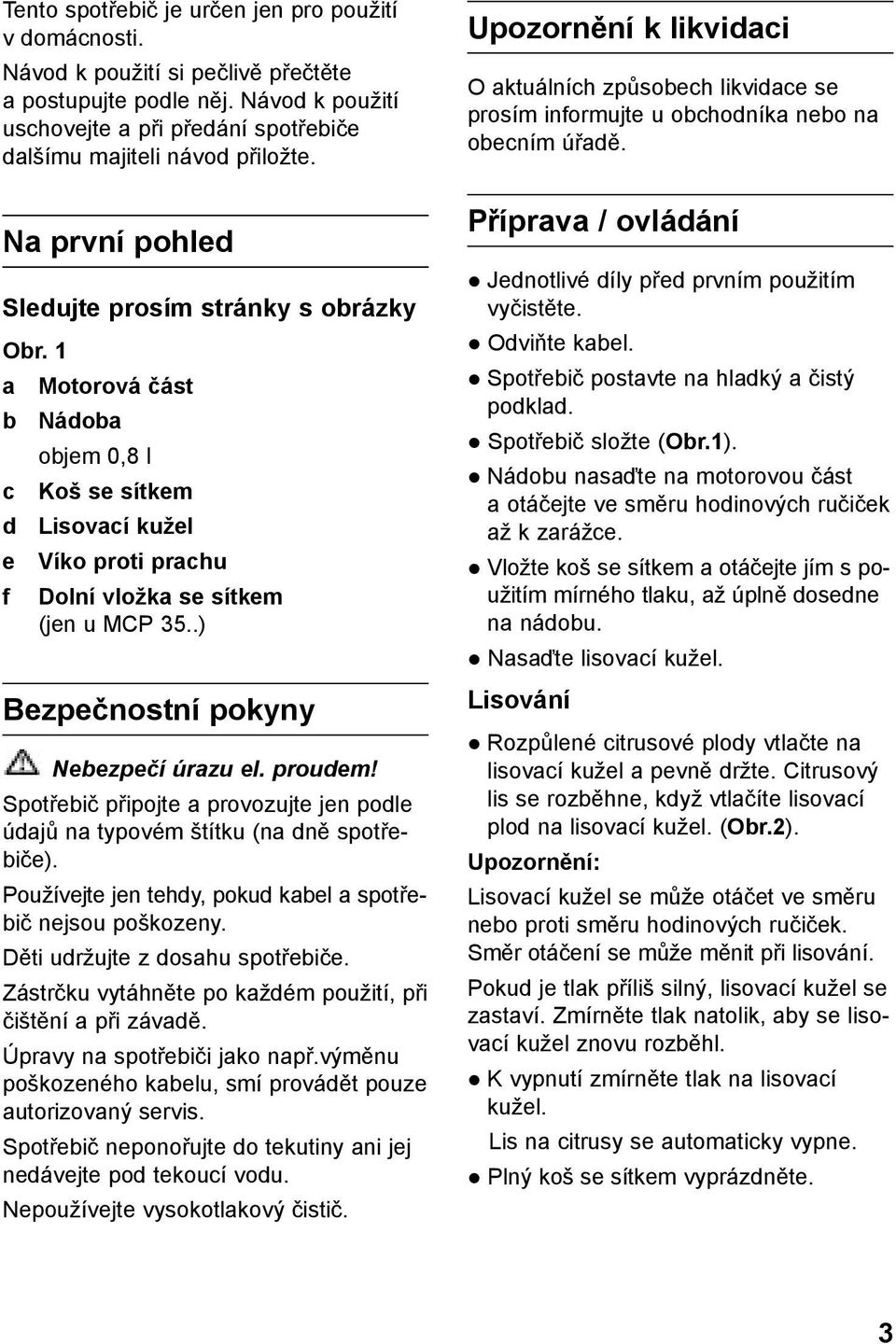 .) Bezpečnostní pokyny Nebezpečí úrazu el. proudem! Spotřebič připojte a provozujte jen podle údajů na typovém štítku (na dně spotřebiče).