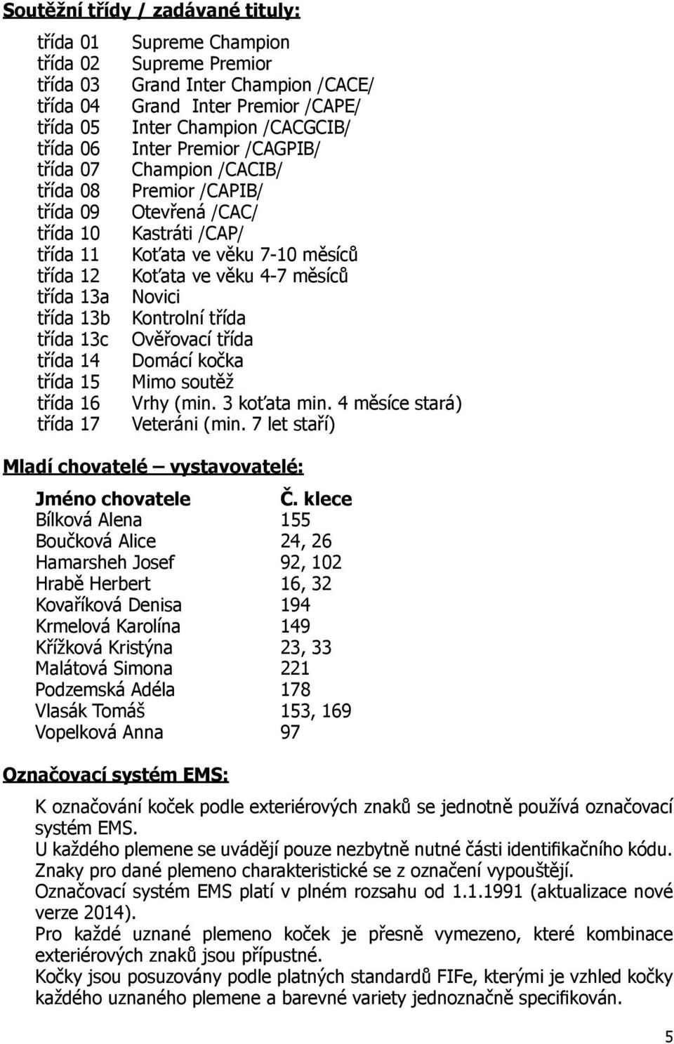 třída 13a Novici třída 13b Kontrolní třída třída 13c Ověřovací třída třída 14 Domácí kočka třída 15 Mimo soutěž třída 16 Vrhy (min. 3 koťata min. 4 měsíce stará) třída 17 Veteráni (min.