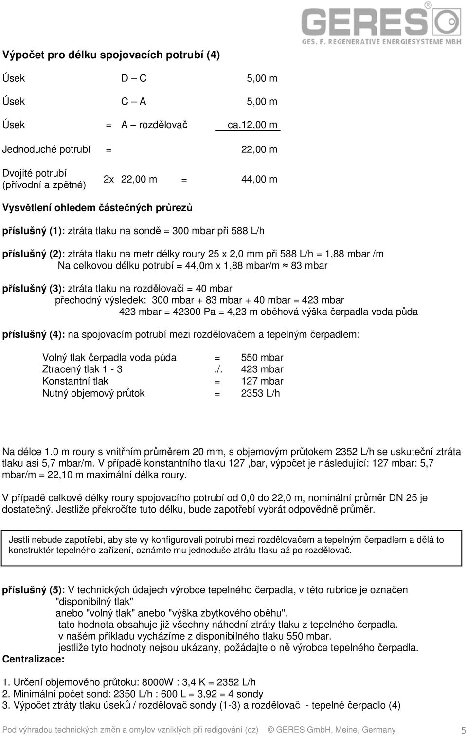 příslušný (2): ztráta tlaku na metr délky roury 25 x 2,0 mm při 588 L/h = 1,88 mbar /m Na celkovou délku potrubí = 44,0m x 1,88 mbar/m 83 mbar příslušný (3): ztráta tlaku na rozdělovači = 40 mbar