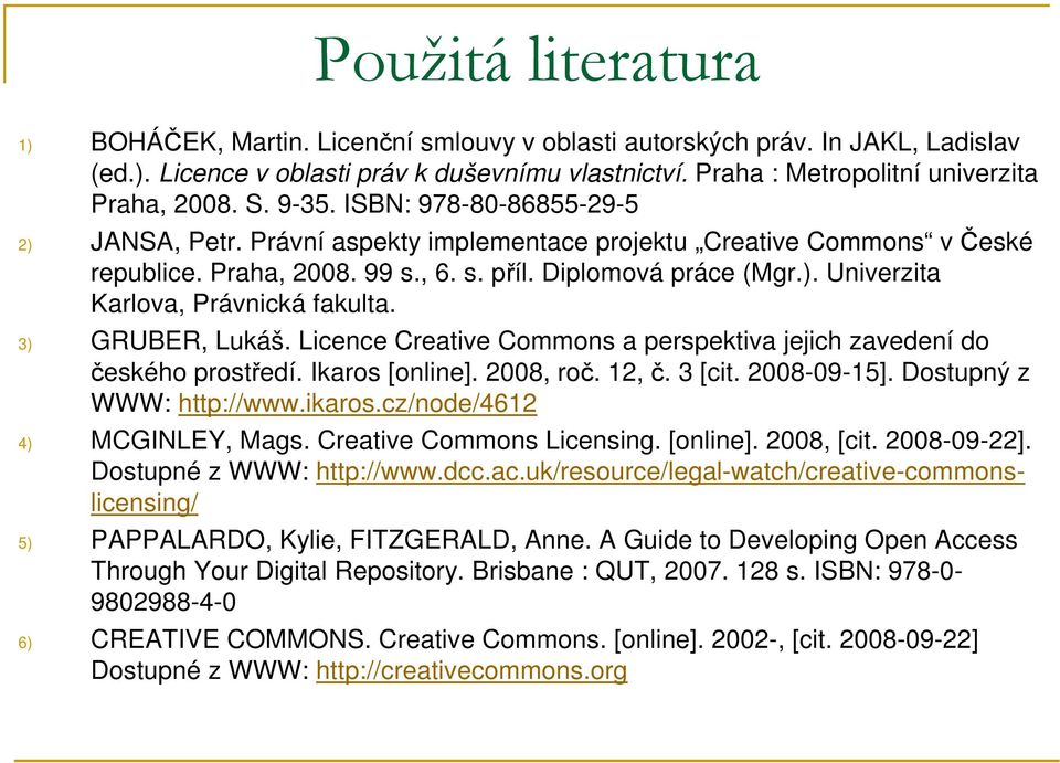 3) GRUBER, Lukáš. Licence Creative Commons a perspektiva jejich zavedení do českého prostředí. Ikaros [online]. 2008, roč. 12, č. 3 [cit. 2008-09-15]. Dostupný z WWW: http://www.ikaros.