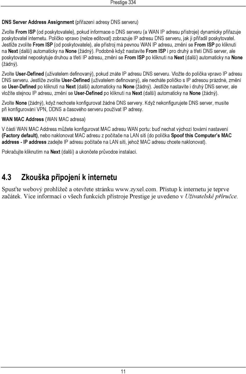 Jestliže zvolíte From ISP (od poskytovatele), ale přístroj má pevnou WAN IP adresu, změní se From ISP po kliknutí na Next (další) automaticky na None (žádný).