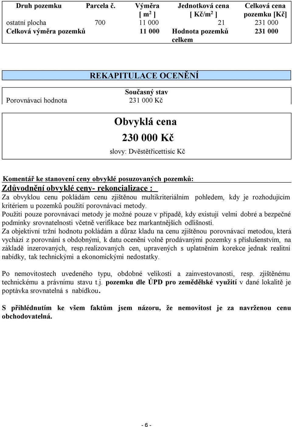 hodnota Současný stav 231 000 Kč Obvyklá cena 230 000 Kč slovy: Dvěstětřicettisíc Kč Komentář ke stanovení ceny obvyklé posuzovaných pozemků: Zdůvodnění obvyklé ceny- rekoncializace : Za obvyklou