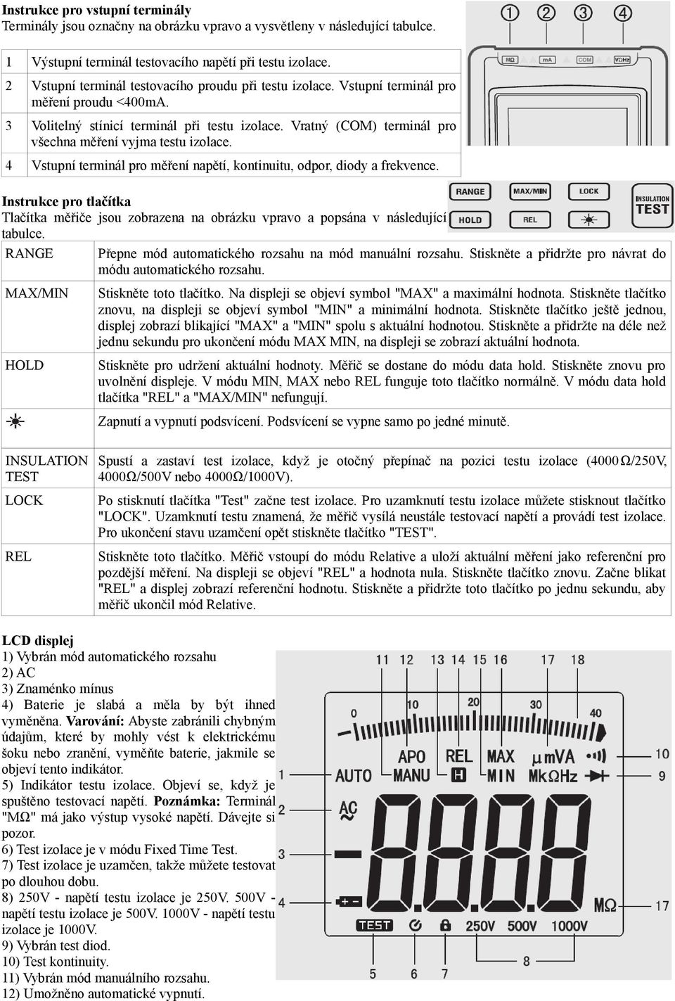 Vratný (COM) terminál pro všechna měření vyjma testu izolace. 4 Vstupní terminál pro měření napětí, kontinuitu, odpor, diody a frekvence.