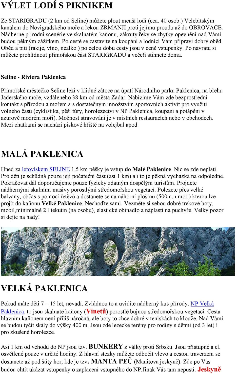 Oběd a pití (rakije, víno, nealko.) po celou dobu cesty jsou v ceně vstupenky. Po návratu si můţete prohlídnout přímořskou část STARIGRADU a večeři stihnete doma.