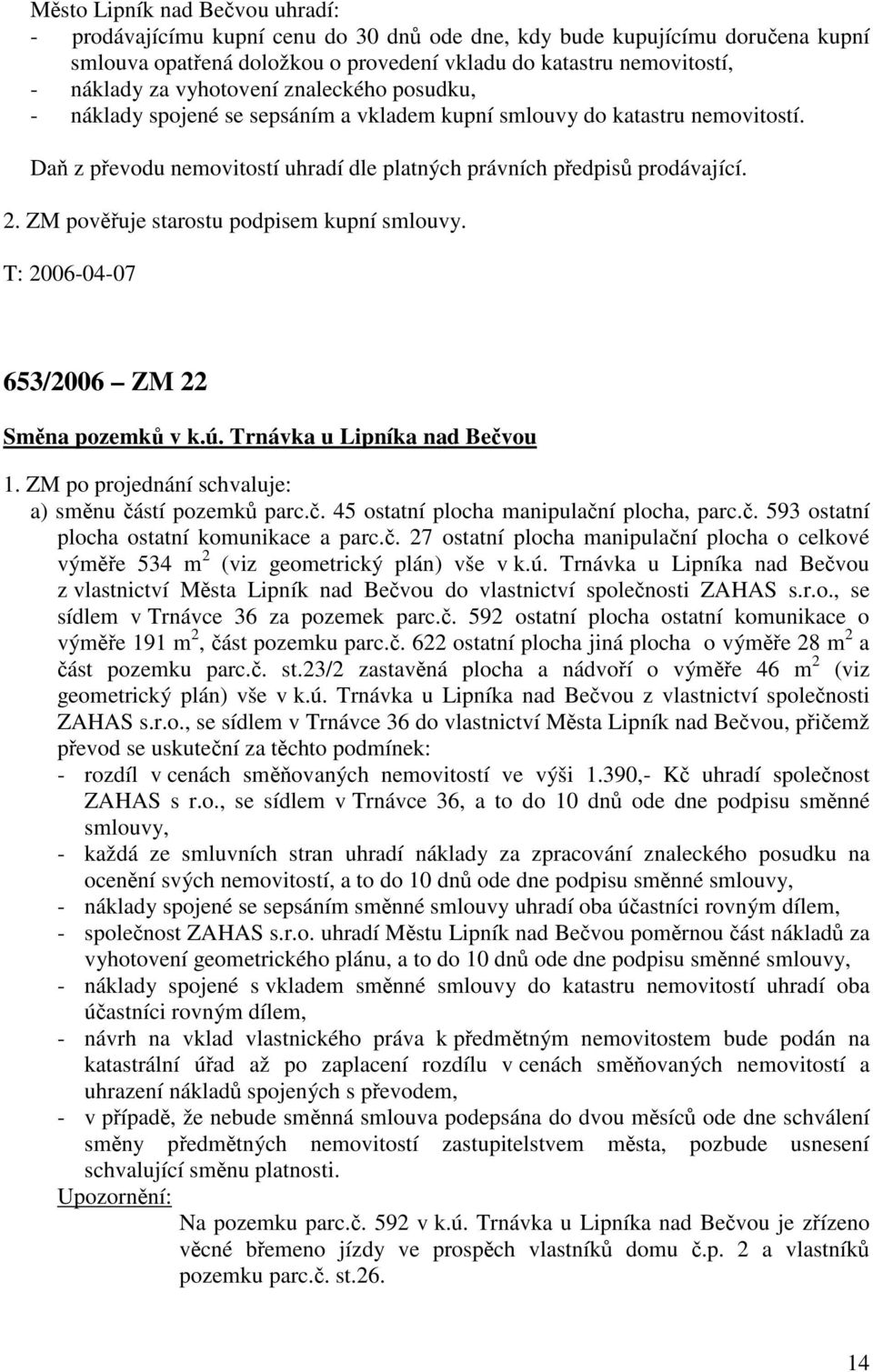 ZM pověřuje starostu podpisem kupní smlouvy. T: 2006-04-07 653/2006 ZM 22 Směna pozemků v k.ú. Trnávka u Lipníka nad Bečvou 1. ZM po projednání schvaluje: a) směnu částí pozemků parc.č. 45 ostatní plocha manipulační plocha, parc.