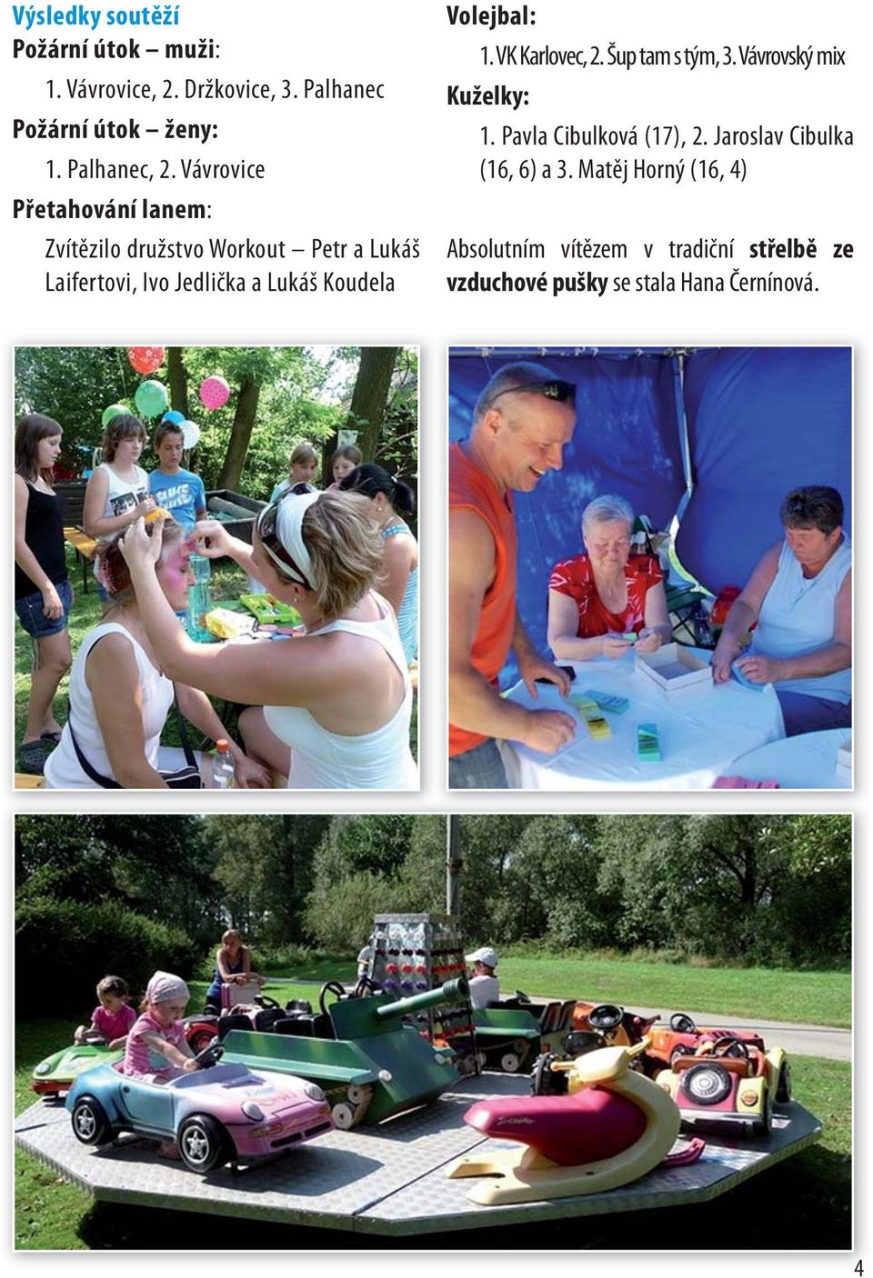 Volejbal: 1. VK Karlovec, 2. Šup tam s tým, 3. Vávrovský mix Kuželky: 1. Pavla Cibulková (17), 2.